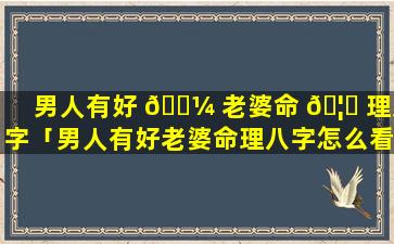 男人有好 🐼 老婆命 🦍 理八字「男人有好老婆命理八字怎么看」